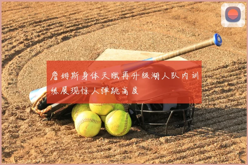 詹姆斯身体天赋再升级湖人队内训练展现惊人弹跳高度