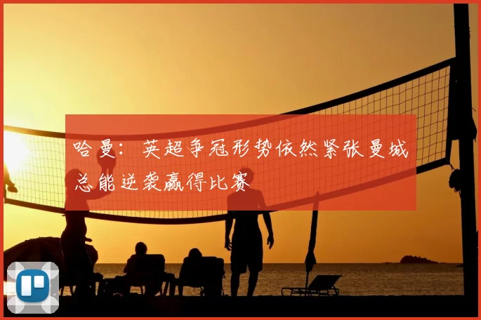 哈曼：英超争冠形势依然紧张曼城总能逆袭赢得比赛