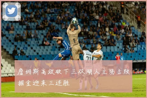 詹姆斯高效砍下三双湖人主场击败掘金迎来三连胜