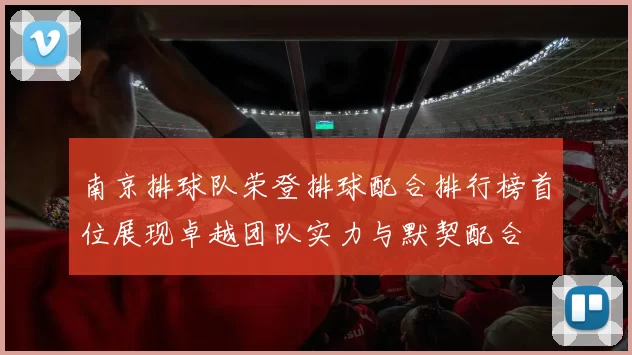 南京排球队荣登排球配合排行榜首位展现卓越团队实力与默契配合