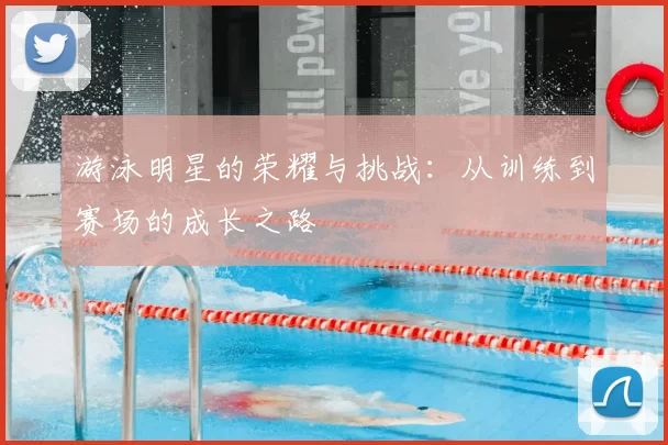 游泳明星的荣耀与挑战：从训练到赛场的成长之路
