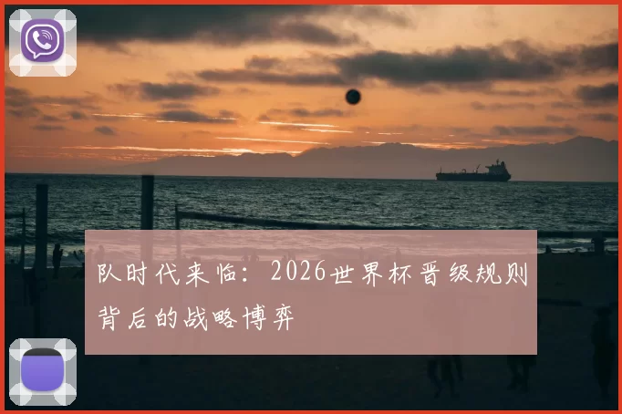 队时代来临：2026世界杯晋级规则背后的战略博弈