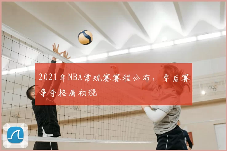 2021年NBA常规赛赛程公布，季后赛争夺格局初现