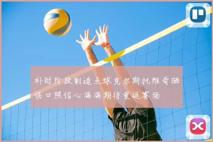 补时阶段制造点球克尔斯托维奇晒伤口照信心满满期待重返赛场