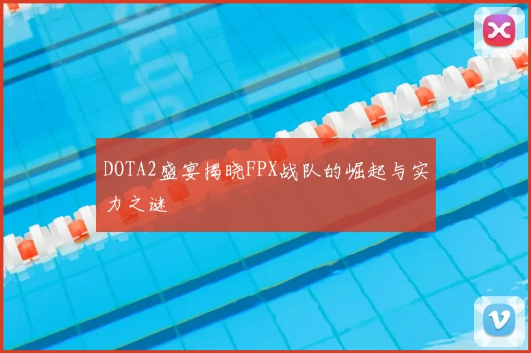 DOTA2盛宴揭晓FPX战队的崛起与实力之谜