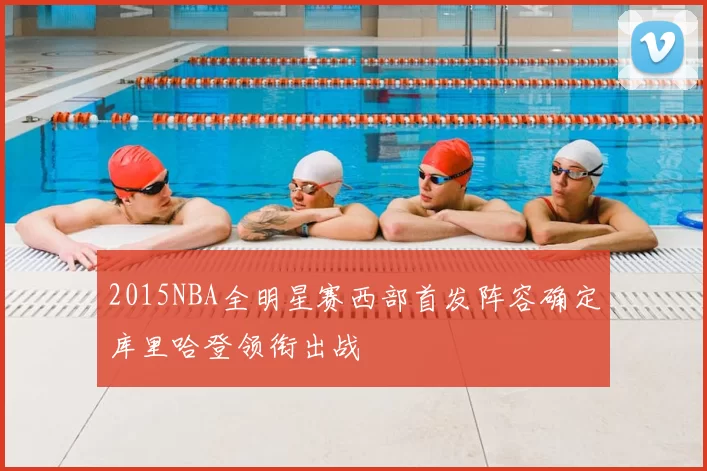 2015NBA全明星赛西部首发阵容确定库里哈登领衔出战