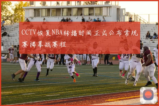 CCTV恢复NBA转播时间正式公布常规赛揭幕战赛程