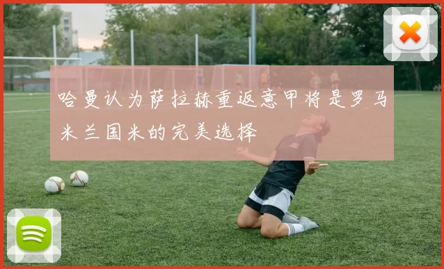 哈曼认为萨拉赫重返意甲将是罗马米兰国米的完美选择
