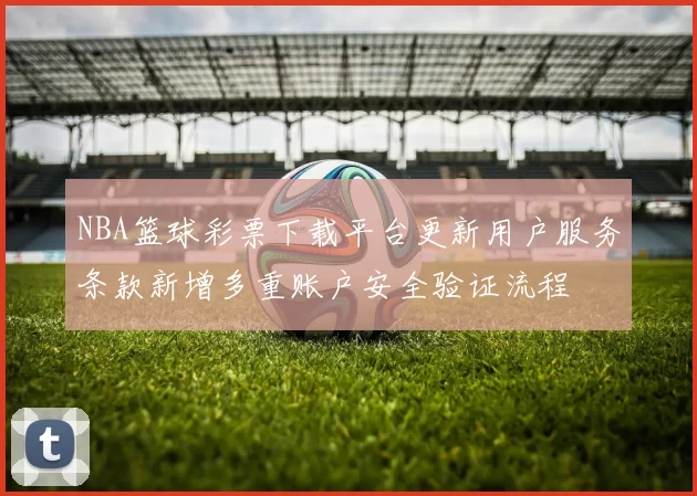 NBA篮球彩票下载平台更新用户服务条款新增多重账户安全验证流程