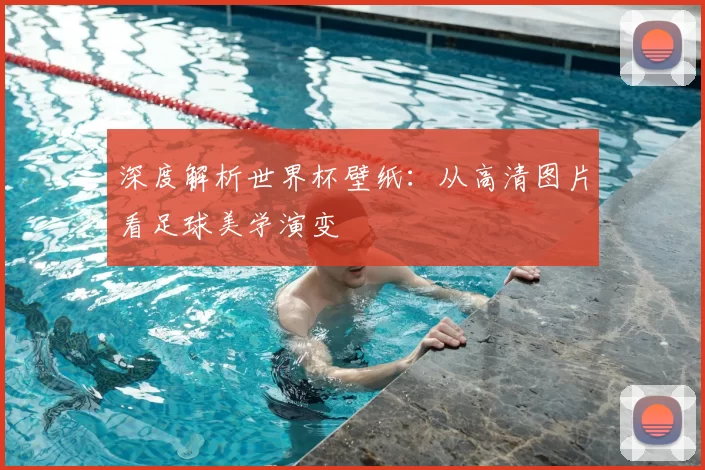 深度解析世界杯壁纸：从高清图片看足球美学演变