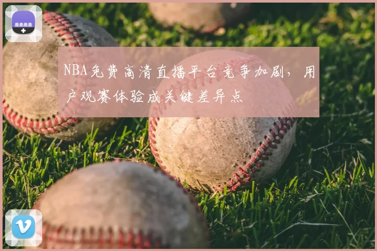 NBA免费高清直播平台竞争加剧，用户观赛体验成关键差异点