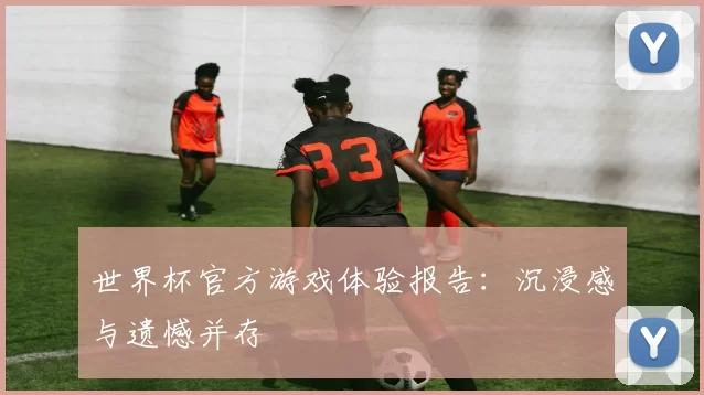 世界杯官方游戏体验报告：沉浸感与遗憾并存