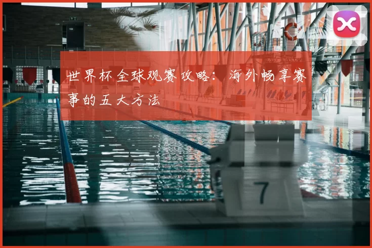 世界杯全球观赛攻略：海外畅享赛事的五大方法