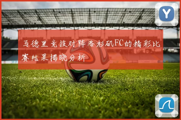 马德里竞技对阵洛杉矶FC的精彩比赛结果揭晓分析