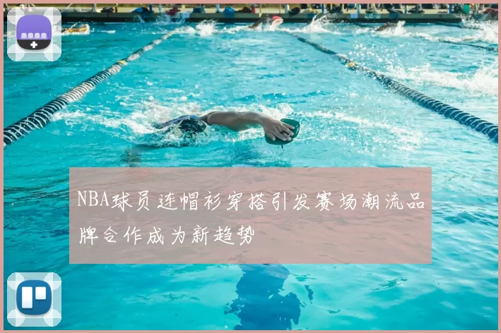 NBA球员连帽衫穿搭引发赛场潮流品牌合作成为新趋势