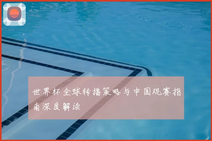 世界杯全球转播策略与中国观赛指南深度解读