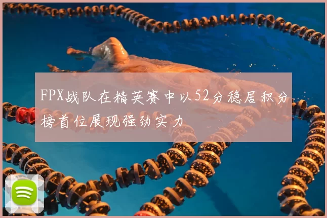 FPX战队在精英赛中以52分稳居积分榜首位展现强劲实力
