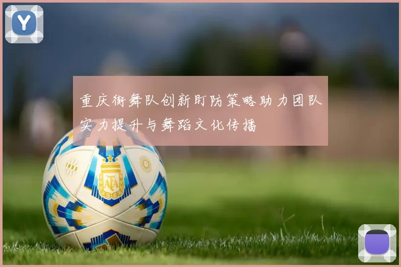 重庆街舞队创新盯防策略助力团队实力提升与舞蹈文化传播
