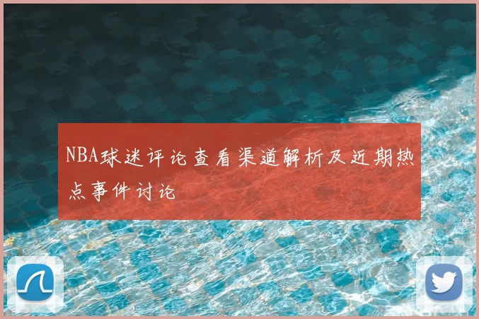 NBA球迷评论查看渠道解析及近期热点事件讨论
