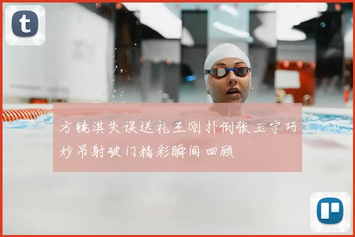 方镜淇失误送礼王刚扑倒张玉宁巧妙吊射破门精彩瞬间回顾