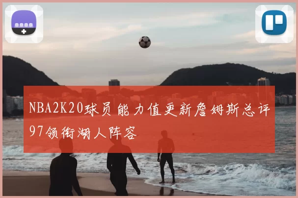 NBA2K20球员能力值更新詹姆斯总评97领衔湖人阵容