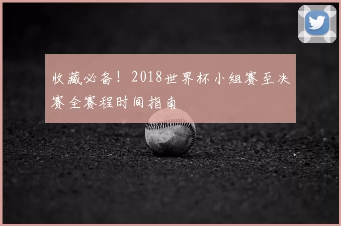 收藏必备!2018世界杯小组赛至决赛全赛程时间指南
