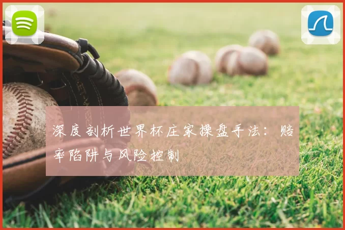 深度剖析世界杯庄家操盘手法:赔率陷阱与风险控制