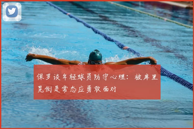 保罗谈年轻球员防守心理：被库里晃倒是常态应勇敢面对