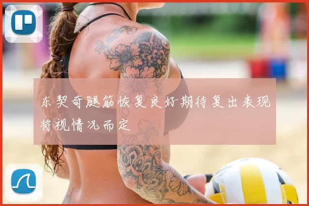 东契奇腿筋恢复良好期待复出表现将视情况而定