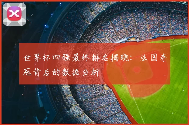 世界杯四强最终排名揭晓：法国夺冠背后的数据分析