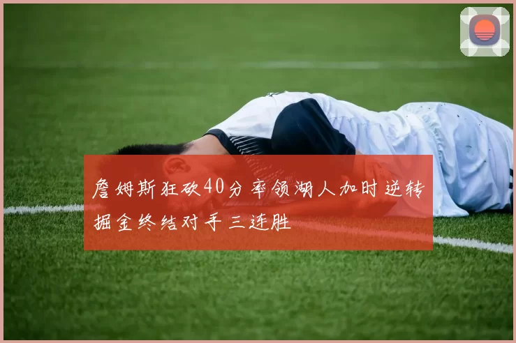 詹姆斯狂砍40分率领湖人加时逆转掘金终结对手三连胜