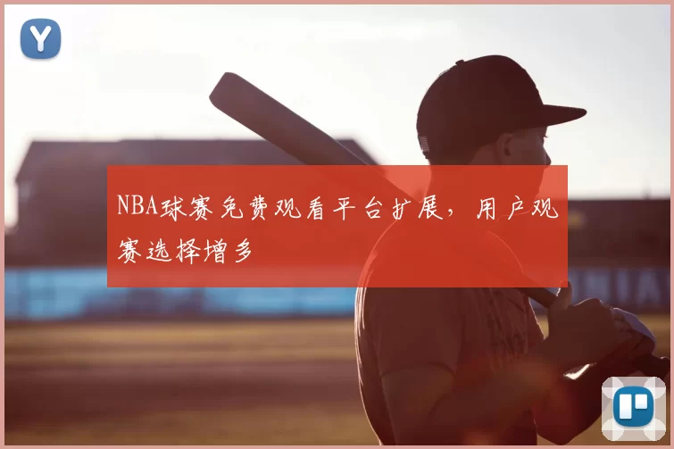 NBA球赛免费观看平台扩展，用户观赛选择增多