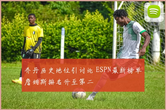 乔丹历史地位引讨论 ESPN最新榜单詹姆斯排名升至第二