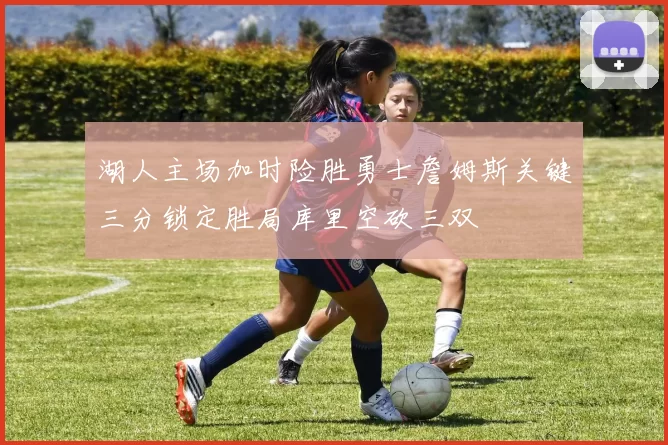 湖人主场加时险胜勇士詹姆斯关键三分锁定胜局库里空砍三双