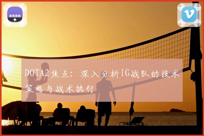 DOTA2焦点：深入分析IG战队的技术策略与战术执行