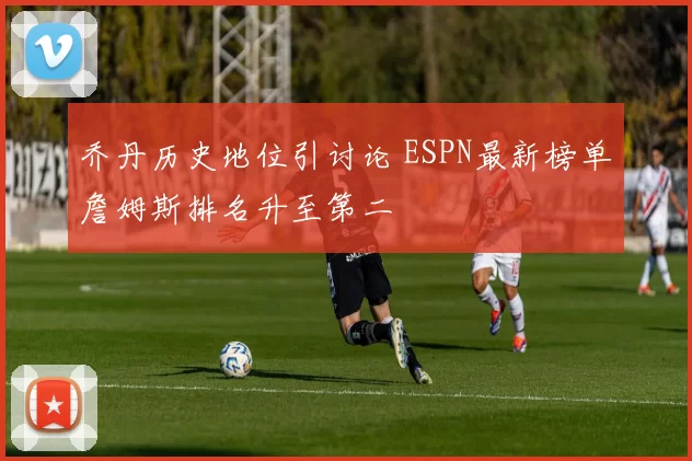 乔丹历史地位引讨论 ESPN最新榜单詹姆斯排名升至第二