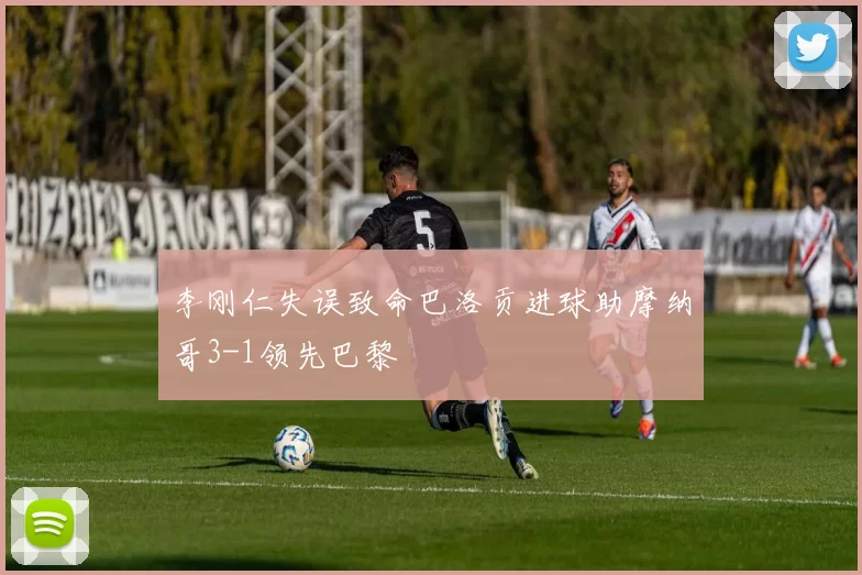 李刚仁失误致命巴洛贡进球助摩纳哥3-1领先巴黎