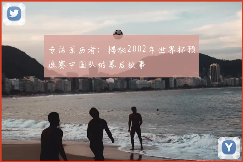 专访亲历者：揭秘2002年世界杯预选赛中国队的幕后故事