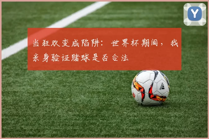 当狂欢变成陷阱：世界杯期间，我亲身验证赌球是否合法