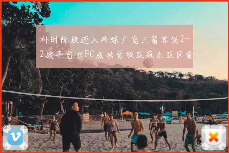 补时阶段连入两球广岛三箭客场2-2战平首尔FC成功晋级亚冠东亚区前四