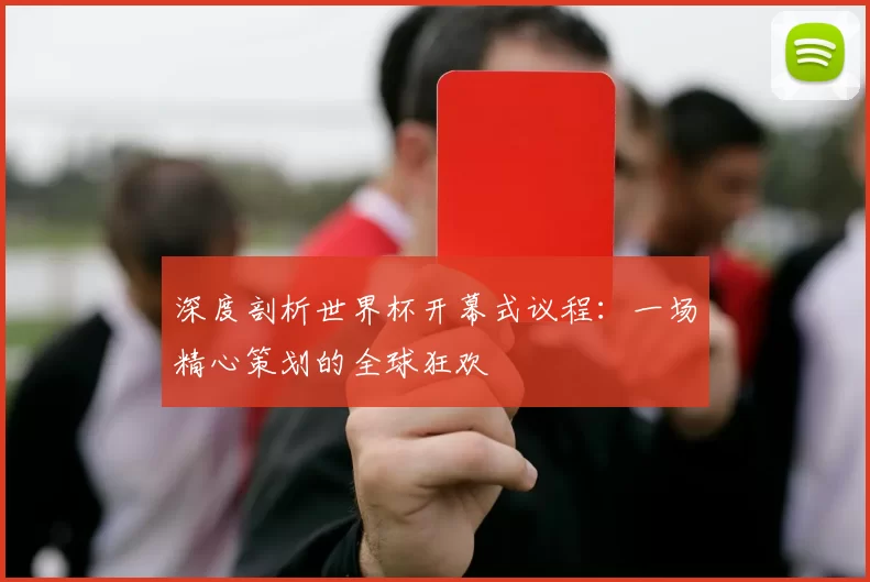 深度剖析世界杯开幕式议程：一场精心策划的全球狂欢