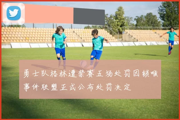 勇士队格林遭禁赛五场处罚因锁喉事件联盟正式公布处罚决定