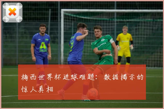 梅西世界杯进球难题:数据揭示的惊人真相