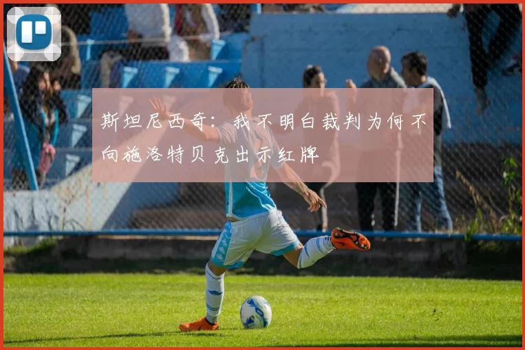 斯坦尼西奇：我不明白裁判为何不向施洛特贝克出示红牌