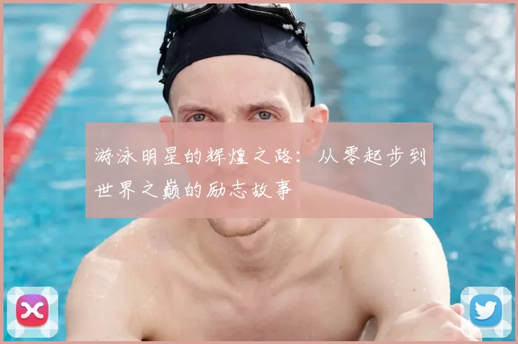 游泳明星的辉煌之路：从零起步到世界之巅的励志故事