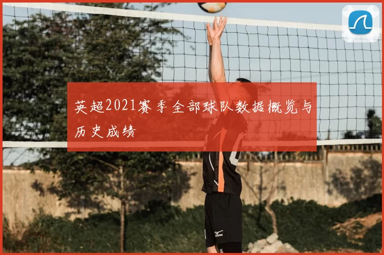 英超2021赛季全部球队数据概览与历史成绩