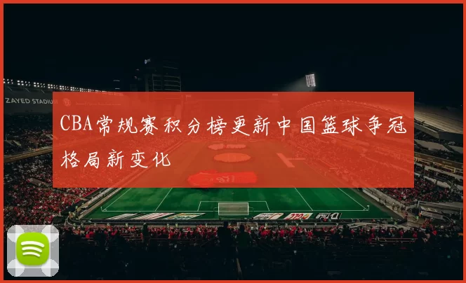 CBA常规赛积分榜更新中国篮球争冠格局新变化