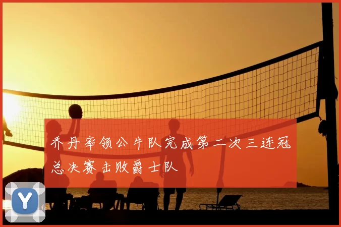 乔丹率领公牛队完成第二次三连冠总决赛击败爵士队