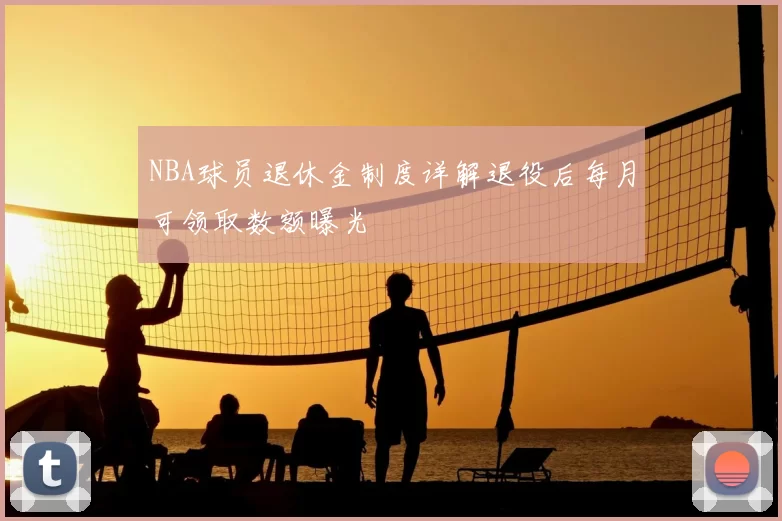 NBA球员退休金制度详解退役后每月可领取数额曝光