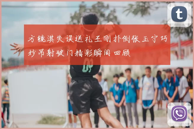 方镜淇失误送礼王刚扑倒张玉宁巧妙吊射破门精彩瞬间回顾